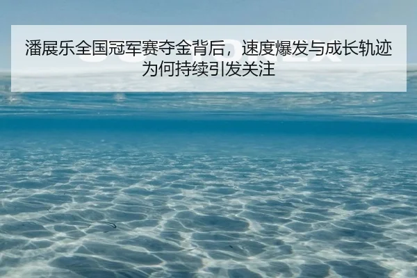 潘展乐全国冠军赛夺金背后，速度爆发与成长轨迹为何持续引发关注